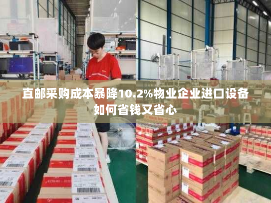 直邮采购成本暴降10.2%物业企业进口设备如何省钱又省心 直邮采购成本暴降10.2%物业企业进口设备如何省钱又省心