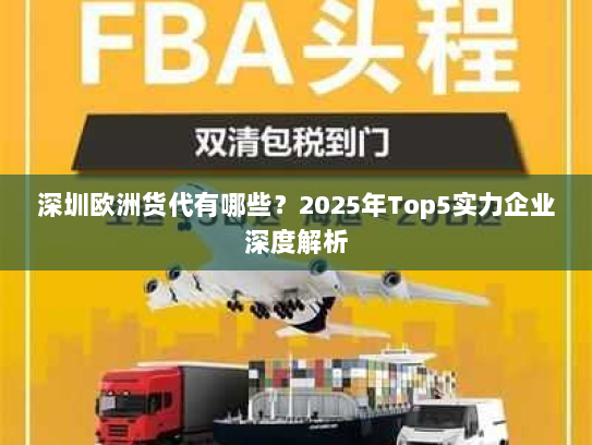 深圳欧洲货代有哪些?2025年Top5实力企业深度解析 深圳欧洲货代有哪些?2025年Top5实力企业深度解析