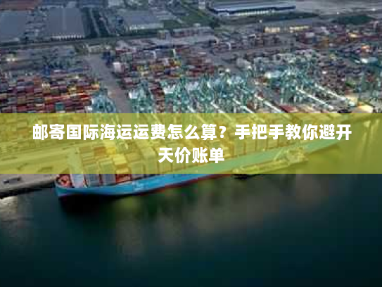 邮寄国际海运运费怎么算？手把手教你避开天价账单