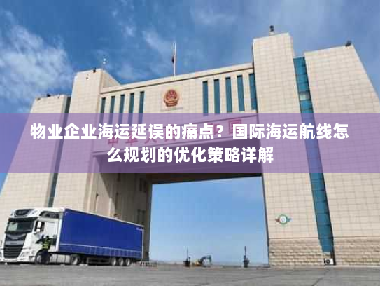 物业企业海运延误的痛点？国际海运航线怎么规划的优化策略详解