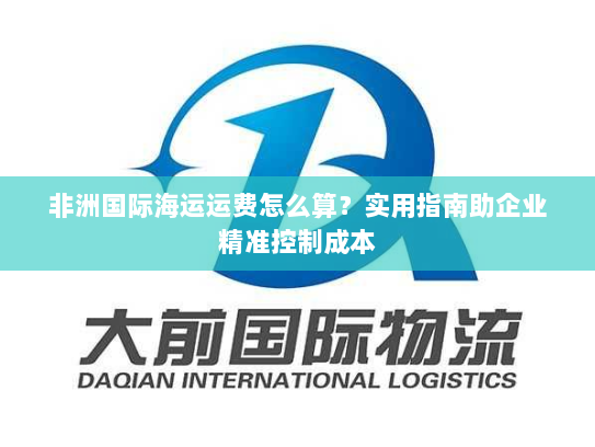 非洲国际海运运费怎么算？实用指南助企业精准控制成本