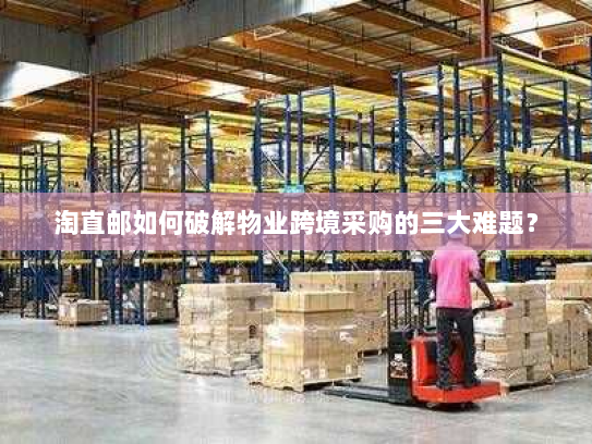 淘直邮如何破解物业跨境采购的三大难题? 淘直邮如何破解物业跨境采购的三大难题?