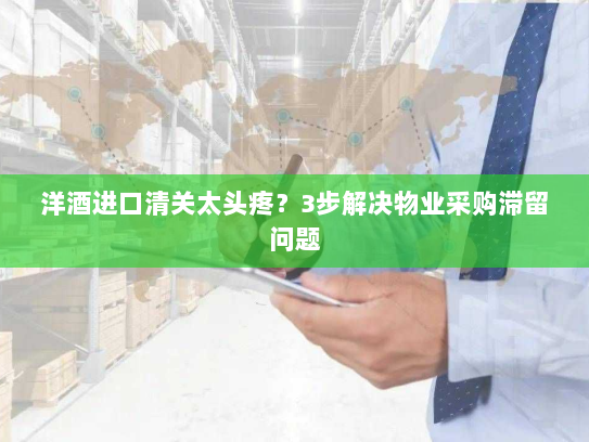 洋酒进口清关太头疼？3步解决物业采购滞留问题