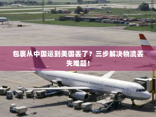 包裹从中国运到美国丢了？三步解决物流丢失难题！