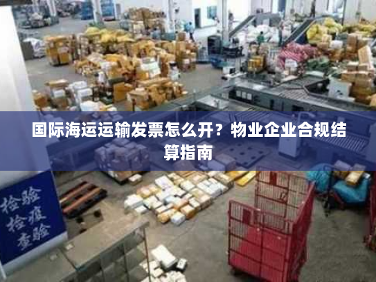 国际海运运输发票怎么开?物业企业合规结算指南 国际海运运输发票怎么开?物业企业合规结算指南