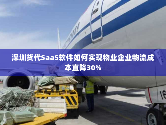 深圳货代SaaS软件如何实现物业企业物流成本直降30% 深圳货代SaaS软件如何实现物业企业物流成本直降30%