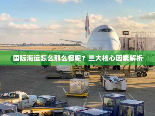 国际海运怎么那么慢呢？三大核心因素解析