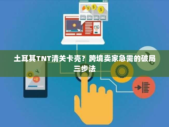 土耳其TNT清关卡壳？跨境卖家急需的破局三步法