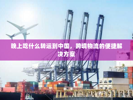 晚上吃什么转运到中国，跨境物流的便捷解决方案