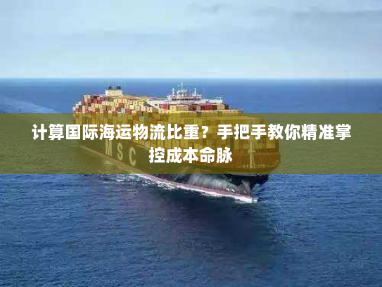 计算国际海运物流比重?手把手教你精准掌控成本命脉 计算国际海运物流比重?手把手教你精准掌控成本命脉