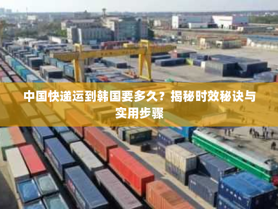 中国快递运到韩国要多久?揭秘时效秘诀与实用步骤 中国快递运到韩国要多久?揭秘时效秘诀与实用步骤