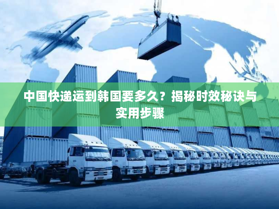 中国快递运到韩国要多久?揭秘时效秘诀与实用步骤 中国快递运到韩国要多久?揭秘时效秘诀与实用步骤
