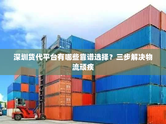 深圳货代平台有哪些靠谱选择?三步解决物流顽疾 深圳货代平台有哪些靠谱选择?三步解决物流顽疾