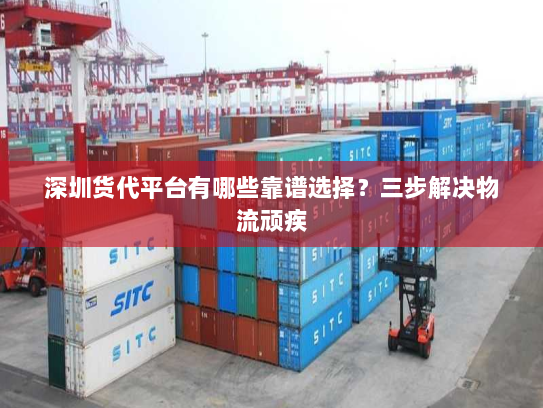 深圳货代平台有哪些靠谱选择?三步解决物流顽疾 深圳货代平台有哪些靠谱选择?三步解决物流顽疾