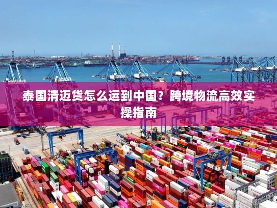 泰国清迈货怎么运到中国？跨境物流高效实操指南