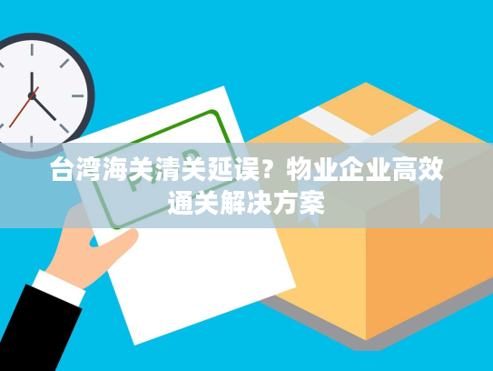台湾海关清关延误?物业企业高效通关解决方案 台湾海关清关延误?物业企业高效通关解决方案