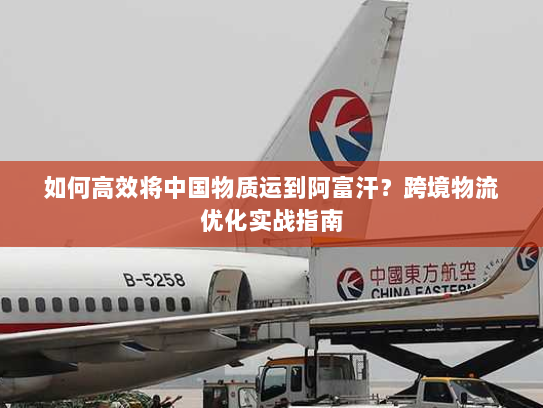 如何高效将中国物质运到阿富汗?跨境物流优化实战指南 如何高效将中国物质运到阿富汗?跨境物流优化实战指南