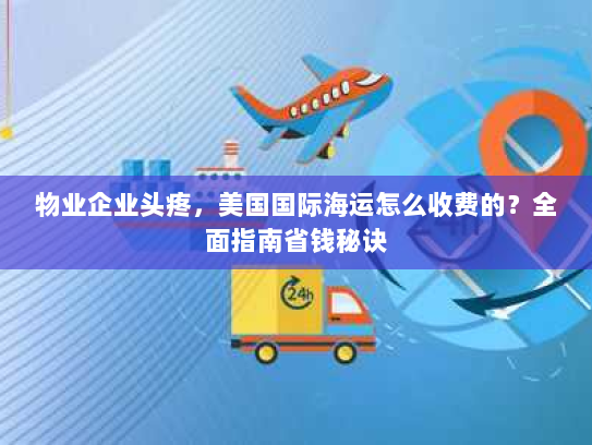 物业企业头疼，美国国际海运怎么收费的？全面指南省钱秘诀