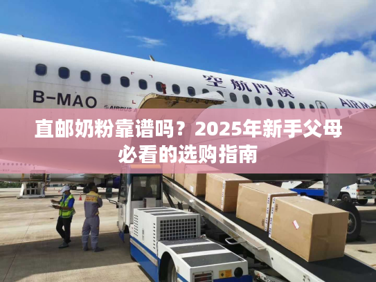 直邮奶粉靠谱吗?2025年新手父母必看的选购指南 直邮奶粉靠谱吗?2025年新手父母必看的选购指南