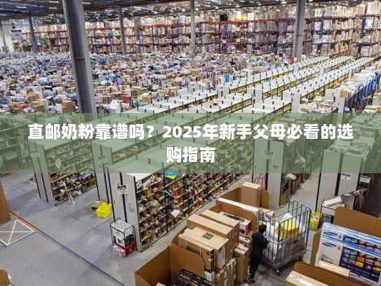 直邮奶粉靠谱吗?2025年新手父母必看的选购指南 直邮奶粉靠谱吗?2025年新手父母必看的选购指南