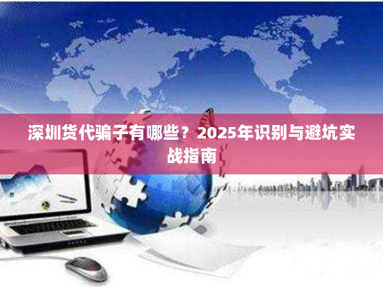 深圳货代骗子有哪些?2025年识别与避坑实战指南 深圳货代骗子有哪些?2025年识别与避坑实战指南