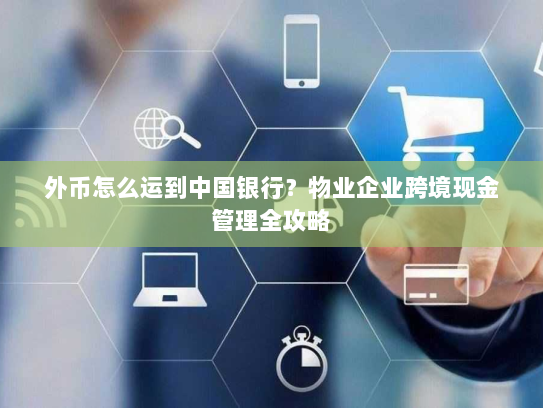 外币怎么运到中国银行？物业企业跨境现金管理全攻略