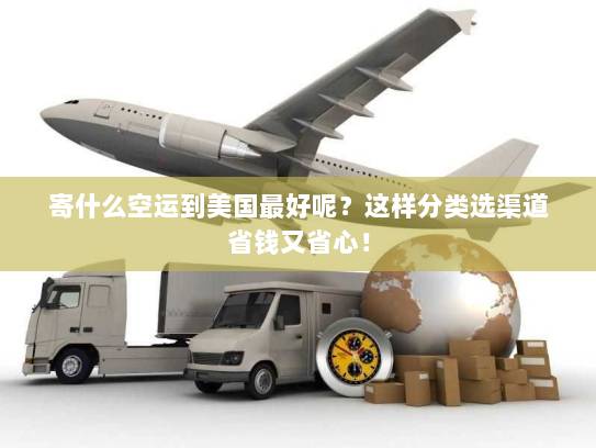 寄什么空运到美国最好呢?这样分类选渠道省钱又省心! 寄什么空运到美国最好呢?这样分类选渠道省钱又省心!