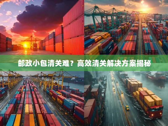 邮政小包清关难?高效清关解决方案揭秘 邮政小包清关难?高效清关解决方案揭秘