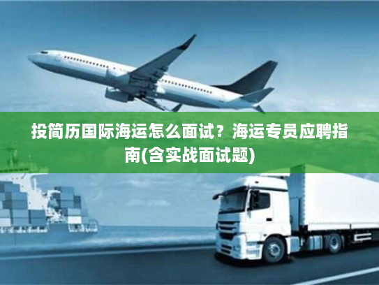投简历国际海运怎么面试?海运专员应聘指南(含实战面试题) 投简历国际海运怎么面试?海运专员应聘指南(含实战面试题)