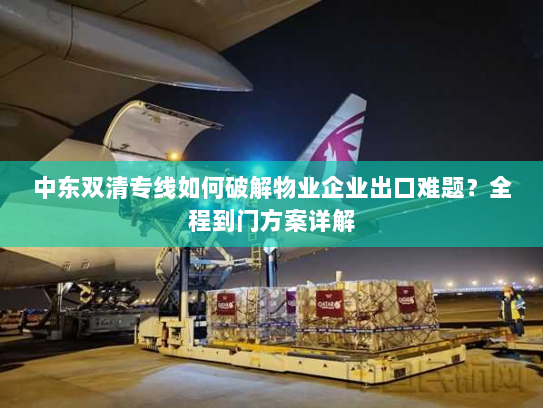 中东双清专线如何破解物业企业出口难题?全程到门方案详解 中东双清专线如何破解物业企业出口难题?全程到门方案详解