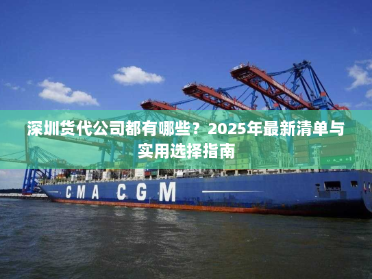 深圳货代公司都有哪些?2025年最新清单与实用选择指南 深圳货代公司都有哪些?2025年最新清单与实用选择指南