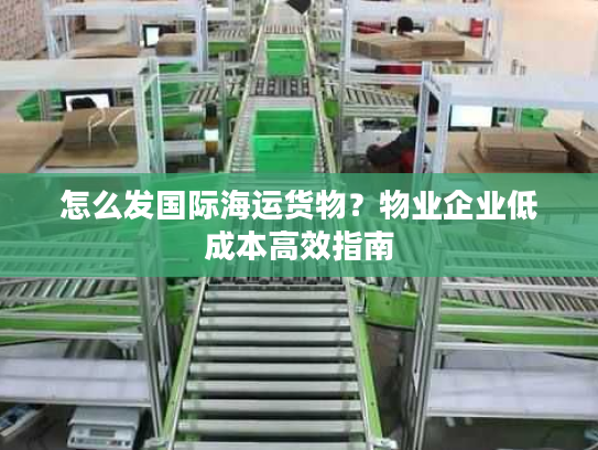 怎么发国际海运货物？物业企业低成本高效指南