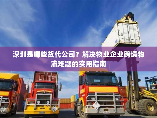深圳是哪些货代公司?解决物业企业跨境物流难题的实用指南 深圳是哪些货代公司?解决物业企业跨境物流难题的实用指南