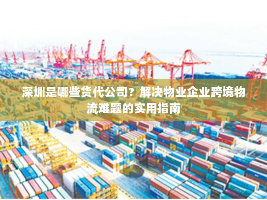 深圳是哪些货代公司?解决物业企业跨境物流难题的实用指南 深圳是哪些货代公司?解决物业企业跨境物流难题的实用指南
