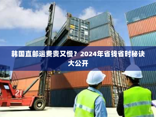 韩国直邮运费贵又慢?2024年省钱省时秘诀大公开 韩国直邮运费贵又慢?2024年省钱省时秘诀大公开