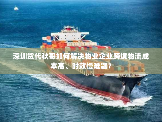 深圳货代秋哥如何解决物业企业跨境物流成本高、时效慢难题? 深圳货代秋哥如何解决物业企业跨境物流成本高、时效慢难题?