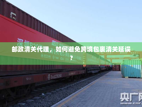 邮政清关代理，如何避免跨境包裹清关延误？