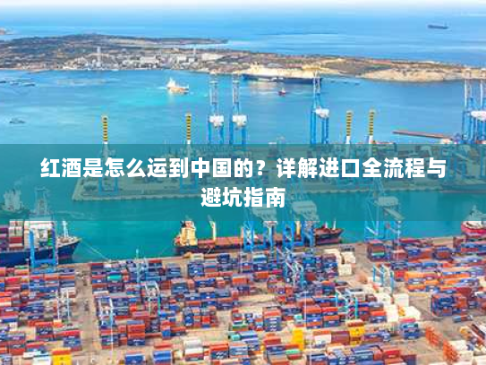 红酒是怎么运到中国的？详解进口全流程与避坑指南