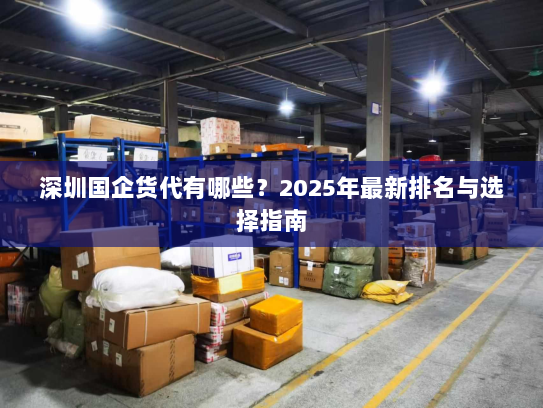深圳国企货代有哪些?2025年最新排名与选择指南 深圳国企货代有哪些?2025年最新排名与选择指南