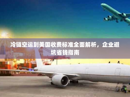 冷链空运到美国收费标准全面解析,企业避坑省钱指南 冷链空运到美国收费标准全面解析,企业避坑省钱指南