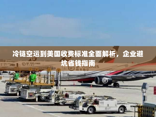 冷链空运到美国收费标准全面解析,企业避坑省钱指南 冷链空运到美国收费标准全面解析,企业避坑省钱指南