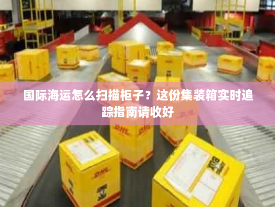 国际海运怎么扫描柜子?这份集装箱实时追踪指南请收好 国际海运怎么扫描柜子?这份集装箱实时追踪指南请收好