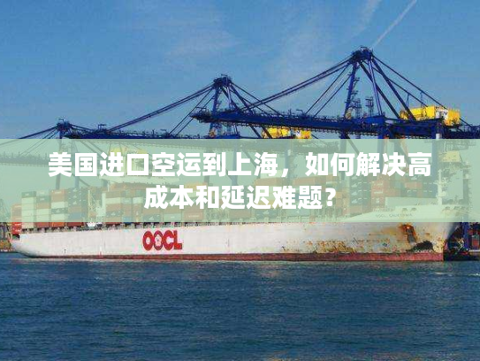 美国进口空运到上海,如何解决高成本和延迟难题? 美国进口空运到上海,如何解决高成本和延迟难题?