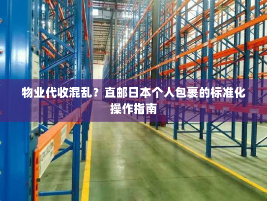 物业代收混乱?直邮日本个人包裹的标准化操作指南 物业代收混乱?直邮日本个人包裹的标准化操作指南