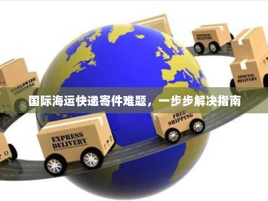 国际海运快递寄件难题,一步步解决指南 国际海运快递寄件难题,一步步解决指南