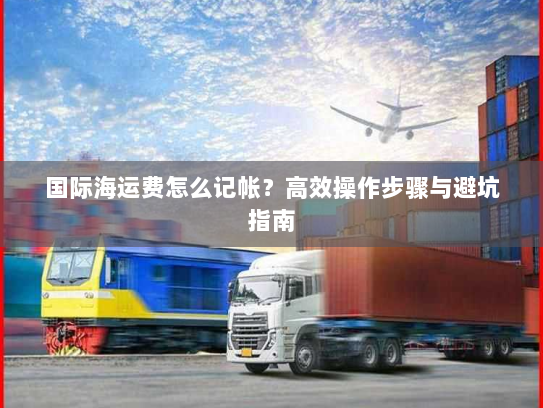 国际海运费怎么记帐？高效操作步骤与避坑指南