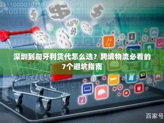 深圳到匈牙利货代怎么选?跨境物流必看的7个避坑指南 深圳到匈牙利货代怎么选?跨境物流必看的7个避坑指南