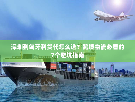 深圳到匈牙利货代怎么选?跨境物流必看的7个避坑指南 深圳到匈牙利货代怎么选?跨境物流必看的7个避坑指南