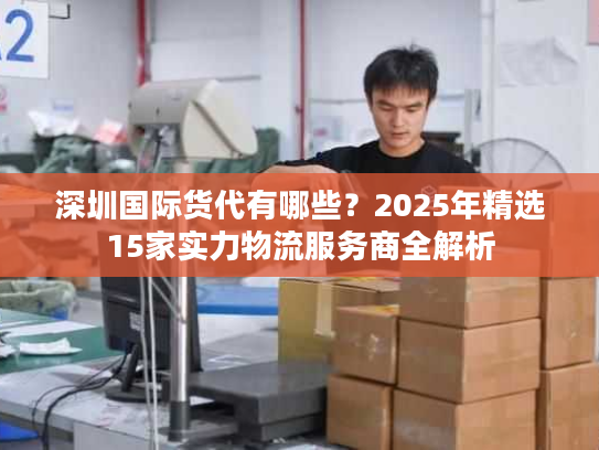 深圳国际货代有哪些?2025年精选15家实力物流服务商全解析 深圳国际货代有哪些?2025年精选15家实力物流服务商全解析