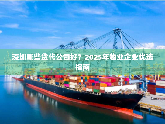 深圳哪些货代公司好?2025年物业企业优选指南 深圳哪些货代公司好?2025年物业企业优选指南